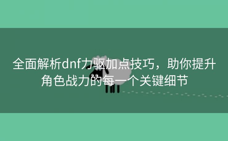 全面解析dnf力驱加点技巧，助你提升角色战力的每一个关键细节