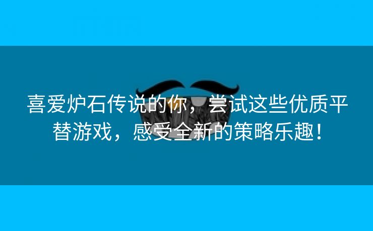 喜爱炉石传说的你，尝试这些优质平替游戏，感受全新的策略乐趣！