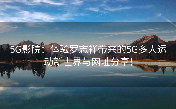 5G影院：体验罗志祥带来的5G多人运动新世界与网址分享！