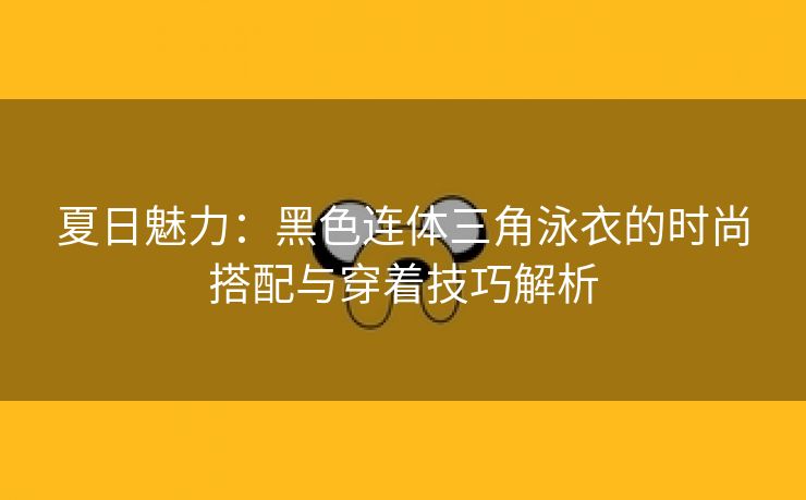 夏日魅力：黑色连体三角泳衣的时尚搭配与穿着技巧解析