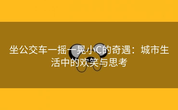 坐公交车一摇一晃小C的奇遇：城市生活中的欢笑与思考