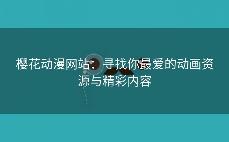 樱花动漫网站：寻找你最爱的动画资源与精彩内容