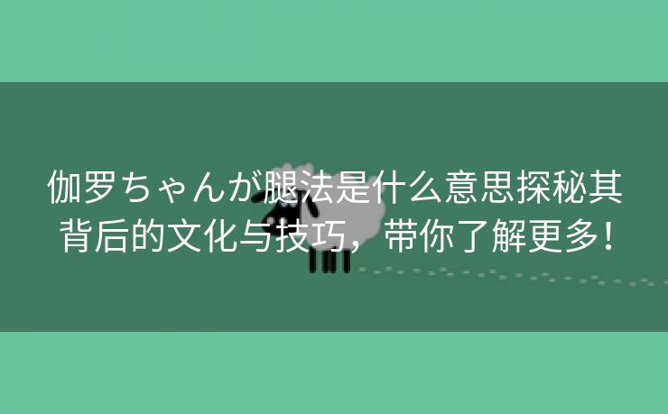 伽罗ちゃんが腿法是什么意思探秘其背后的文化与技巧，带你了解更多！