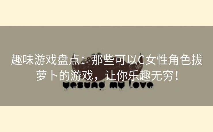 趣味游戏盘点：那些可以C女性角色拔萝卜的游戏，让你乐趣无穷！