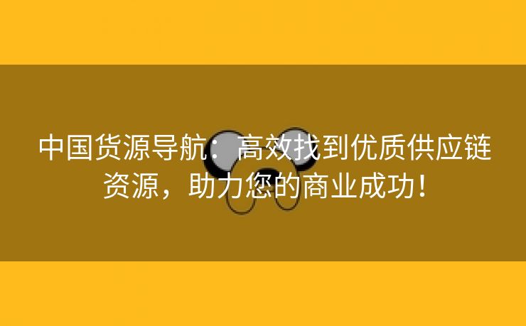 中国货源导航：高效找到优质供应链资源，助力您的商业成功！