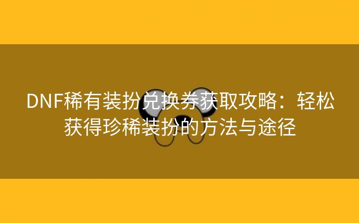 DNF稀有装扮兑换券获取攻略：轻松获得珍稀装扮的方法与途径