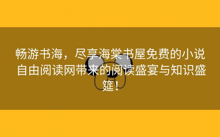 畅游书海，尽享海棠书屋免费的小说自由阅读网带来的阅读盛宴与知识盛筵！