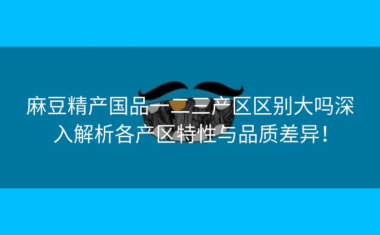 麻豆精产国品一二三产区区别大吗深入解析各产区特性与品质差异！