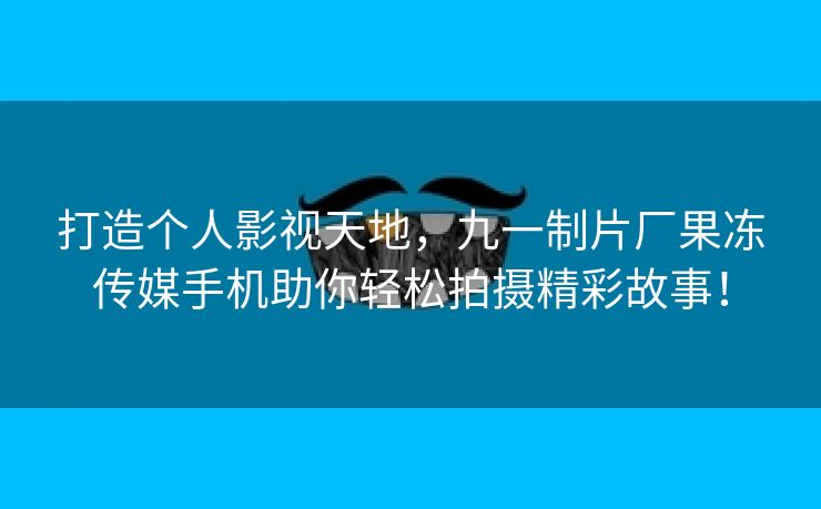 打造个人影视天地，九一制片厂果冻传媒手机助你轻松拍摄精彩故事！