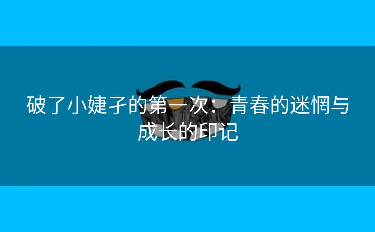 破了小婕孑的第一次：青春的迷惘与成长的印记