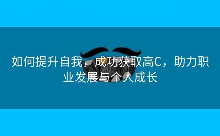 如何提升自我，成功获取高C，助力职业发展与个人成长