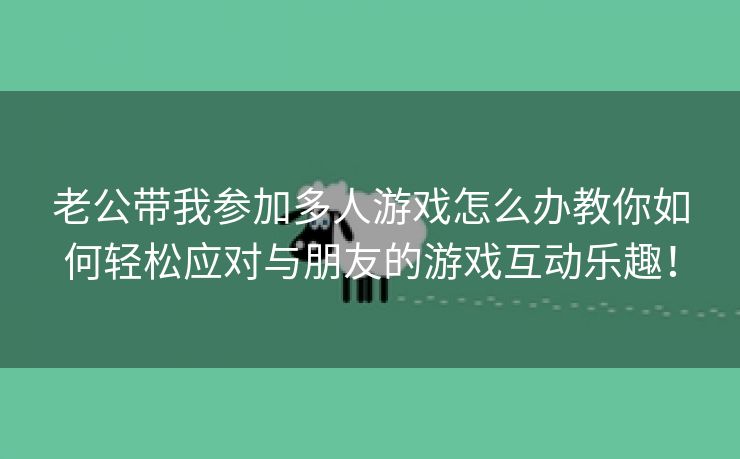 老公带我参加多人游戏怎么办教你如何轻松应对与朋友的游戏互动乐趣！