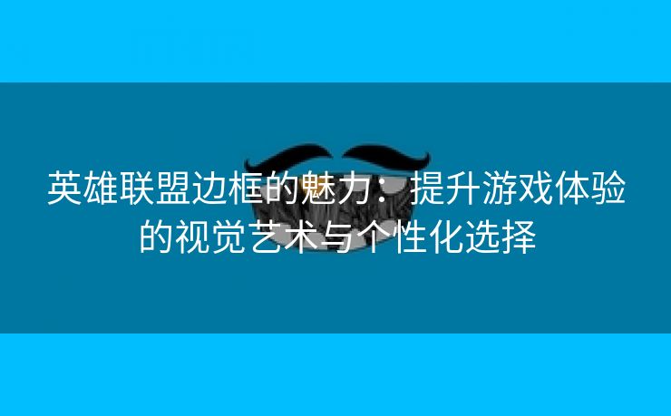 英雄联盟边框的魅力：提升游戏体验的视觉艺术与个性化选择