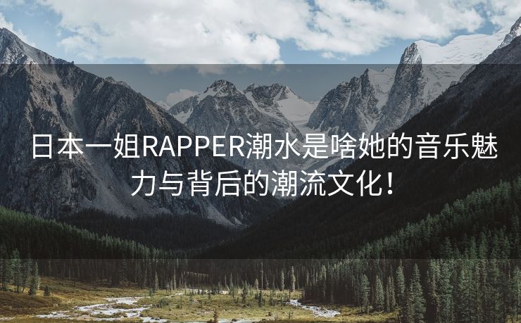 日本一姐RAPPER潮水是啥她的音乐魅力与背后的潮流文化！