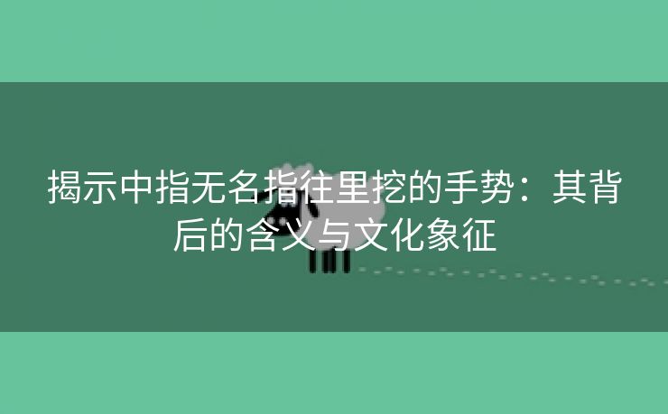 揭示中指无名指往里挖的手势：其背后的含义与文化象征