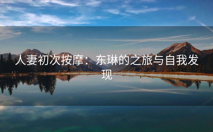 人妻初次按摩：东琳的之旅与自我发现