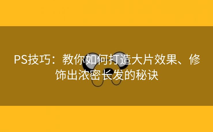 PS技巧：教你如何打造大片效果、修饰出浓密长发的秘诀