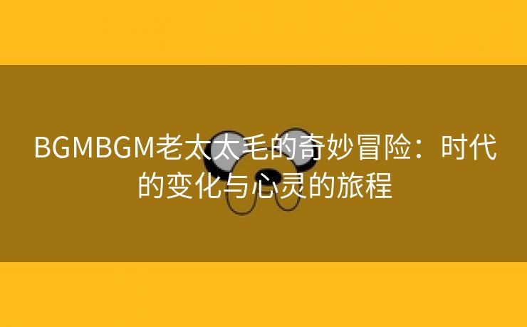 BGMBGM老太太毛的奇妙冒险：时代的变化与心灵的旅程