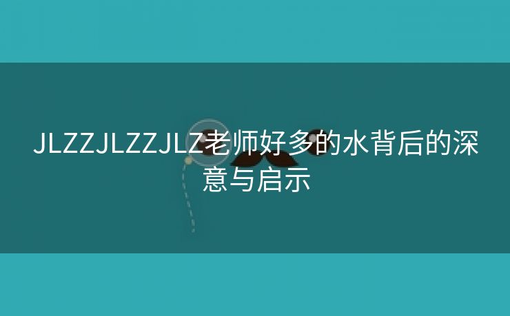 JLZZJLZZJLZ老师好多的水背后的深意与启示