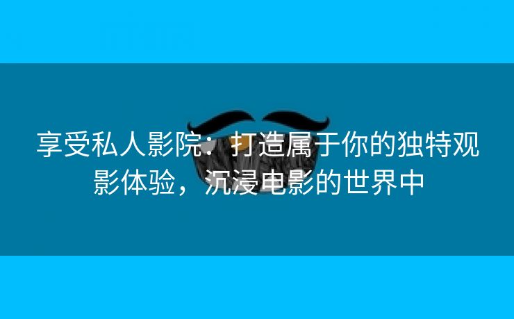 享受私人影院：打造属于你的独特观影体验，沉浸电影的世界中