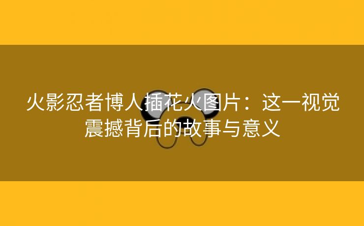 火影忍者博人插花火图片：这一视觉震撼背后的故事与意义