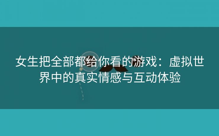 女生把全部都给你看的游戏：虚拟世界中的真实情感与互动体验