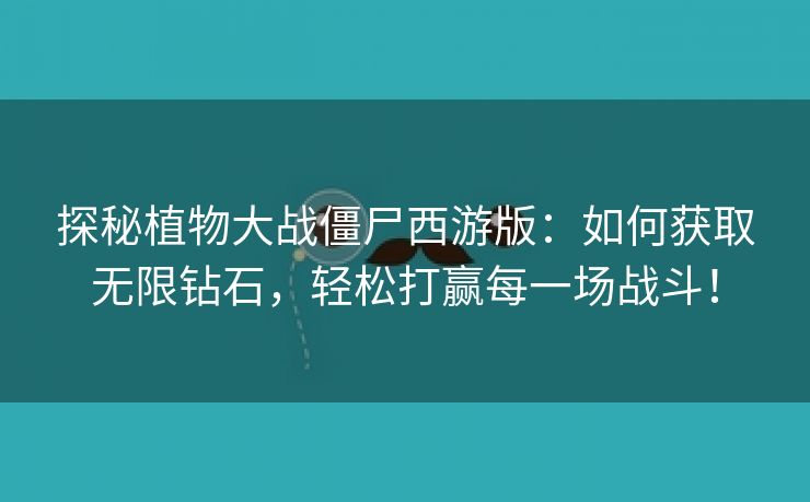 探秘植物大战僵尸西游版：如何获取无限钻石，轻松打赢每一场战斗！