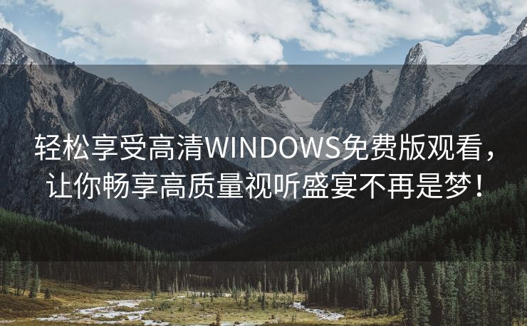 轻松享受高清WINDOWS免费版观看，让你畅享高质量视听盛宴不再是梦！