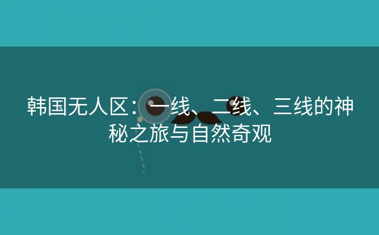 韩国无人区：一线、二线、三线的神秘之旅与自然奇观