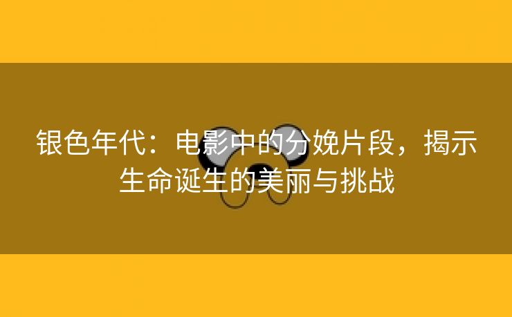 银色年代：电影中的分娩片段，揭示生命诞生的美丽与挑战