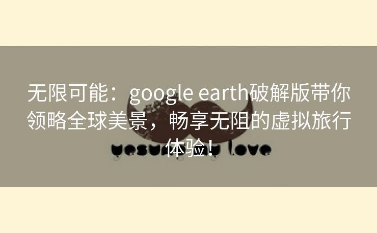 无限可能：google earth破解版带你领略全球美景，畅享无阻的虚拟旅行体验！