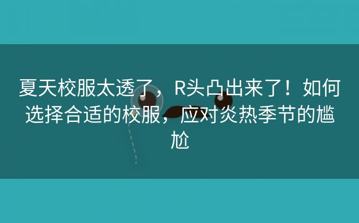 夏天校服太透了，R头凸出来了！如何选择合适的校服，应对炎热季节的尴尬