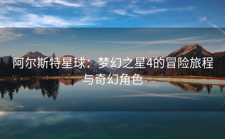 阿尔斯特星球：梦幻之星4的冒险旅程与奇幻角色