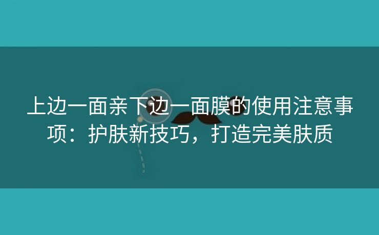 上边一面亲下边一面膜的使用注意事项：护肤新技巧，打造完美肤质