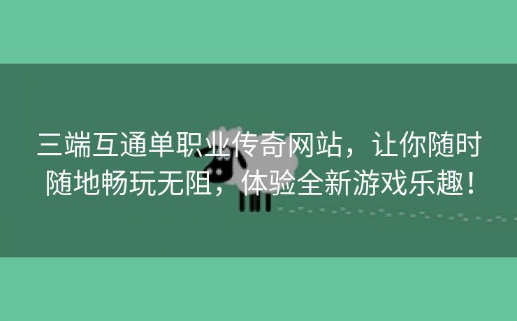 三端互通单职业传奇网站，让你随时随地畅玩无阻，体验全新游戏乐趣！