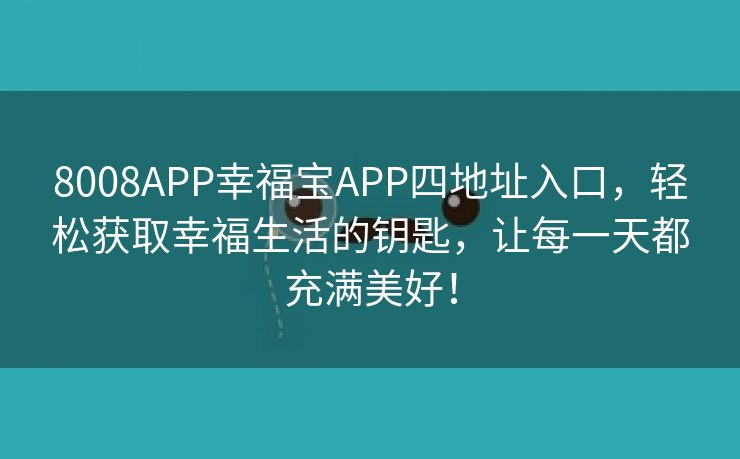 8008APP幸福宝APP四地址入口，轻松获取幸福生活的钥匙，让每一天都充满美好！