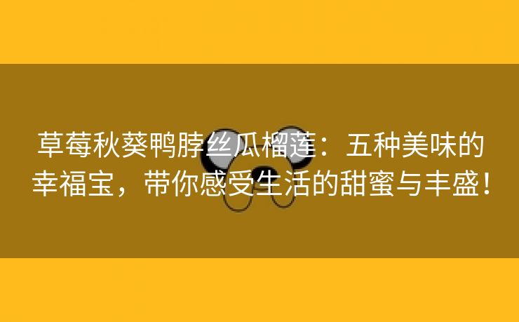 草莓秋葵鸭脖丝瓜榴莲：五种美味的幸福宝，带你感受生活的甜蜜与丰盛！