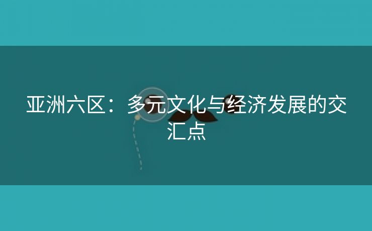 亚洲六区：多元文化与经济发展的交汇点