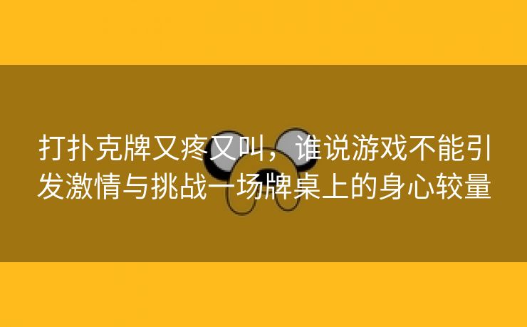 打扑克牌又疼又叫，谁说游戏不能引发激情与挑战一场牌桌上的身心较量