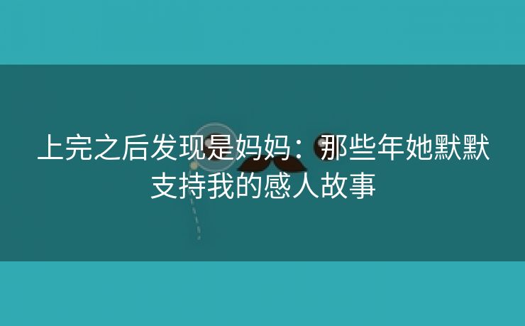 上完之后发现是妈妈：那些年她默默支持我的感人故事