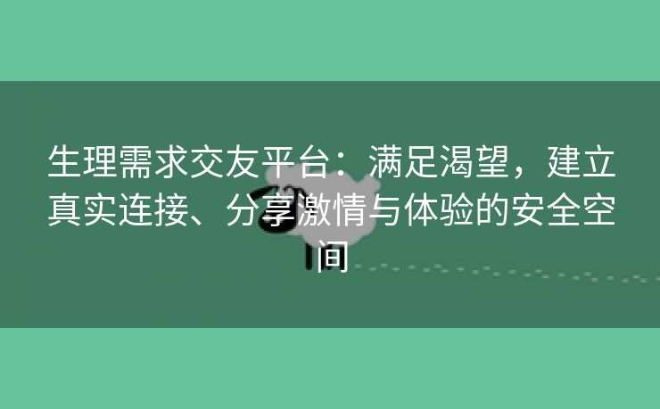 生理需求交友平台：满足渴望，建立真实连接、分享激情与体验的安全空间