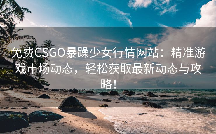 免费CSGO暴躁少女行情网站：精准游戏市场动态，轻松获取最新动态与攻略！