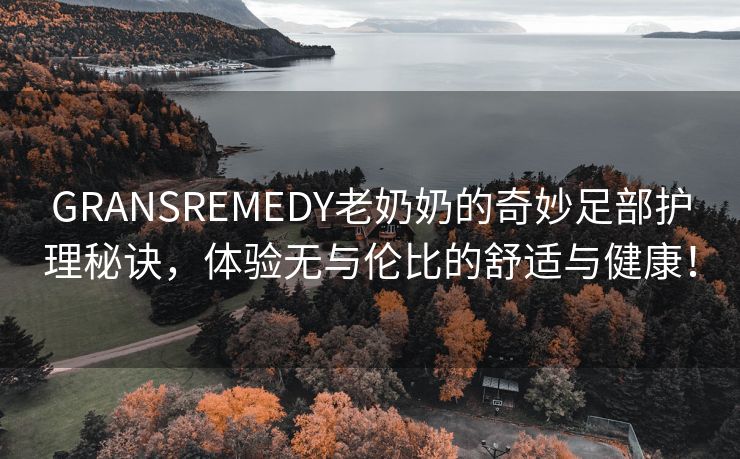 GRANSREMEDY老奶奶的奇妙足部护理秘诀，体验无与伦比的舒适与健康！