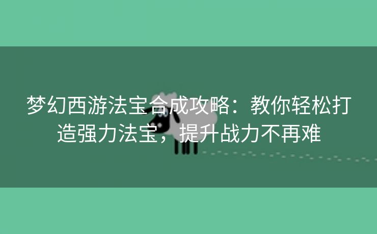 梦幻西游法宝合成攻略：教你轻松打造强力法宝，提升战力不再难