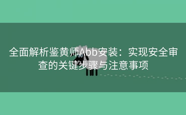 全面解析鉴黄师Abb安装：实现安全审查的关键步骤与注意事项