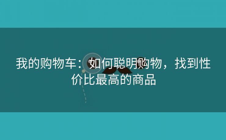 我的购物车：如何聪明购物，找到性价比最高的商品