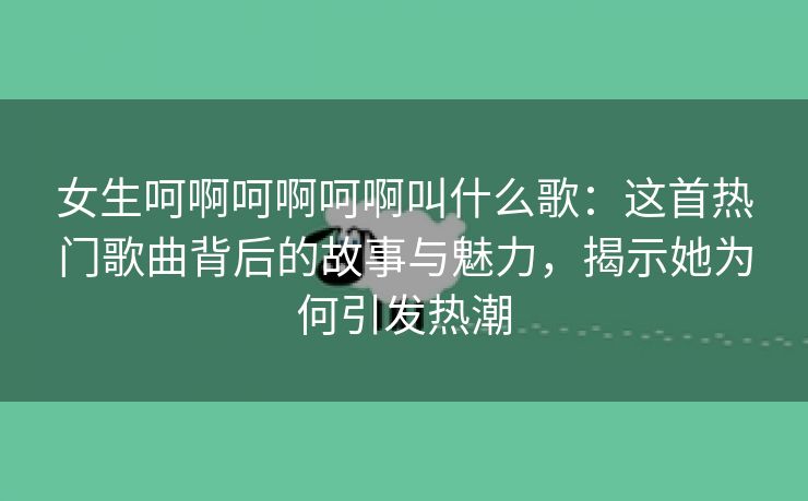 女生呵啊呵啊呵啊叫什么歌：这首热门歌曲背后的故事与魅力，揭示她为何引发热潮