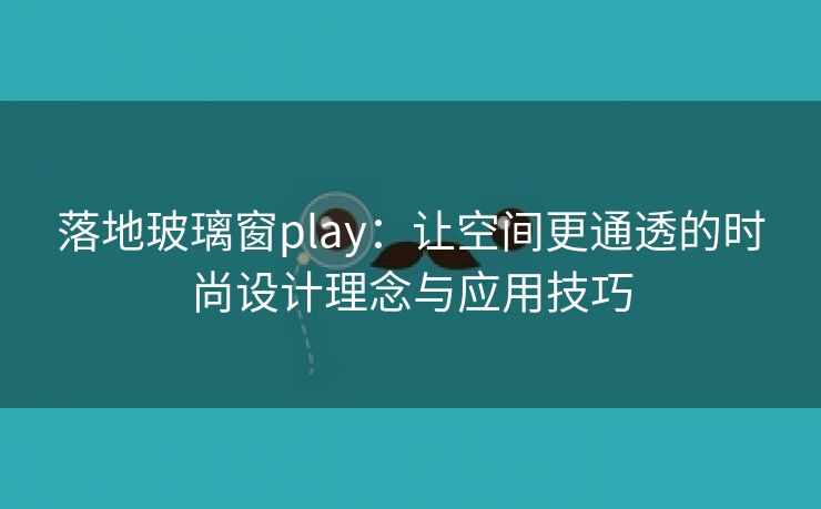 落地玻璃窗play：让空间更通透的时尚设计理念与应用技巧