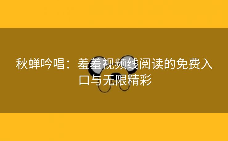 秋蝉吟唱：羞羞视频线阅读的免费入口与无限精彩