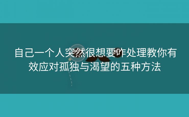 自己一个人突然很想要咋处理教你有效应对孤独与渴望的五种方法